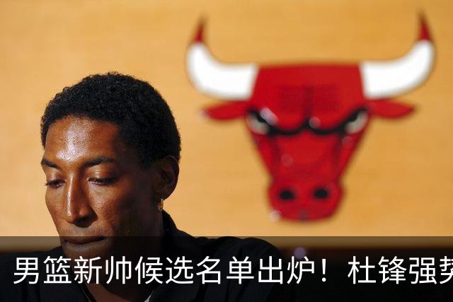 男篮新帅候选名单出炉！杜锋强势领跑，杨鸣大黑马，李春江可惜了